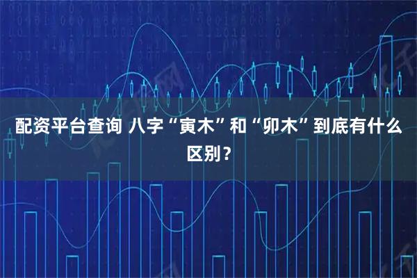 配资平台查询 八字“寅木”和“卯木”到底有什么区别？