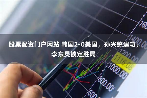 股票配资门户网站 韩国2-0美国，孙兴慜建功，李东炅锁定胜局