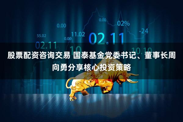 股票配资咨询交易 国泰基金党委书记、董事长周向勇分享核心投资策略