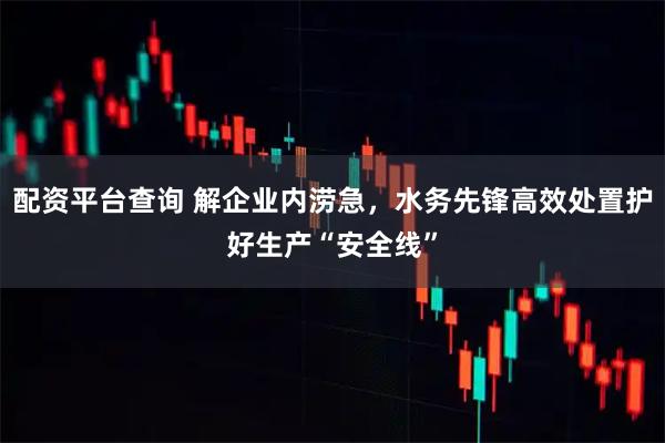 配资平台查询 解企业内涝急，水务先锋高效处置护好生产“安全线”