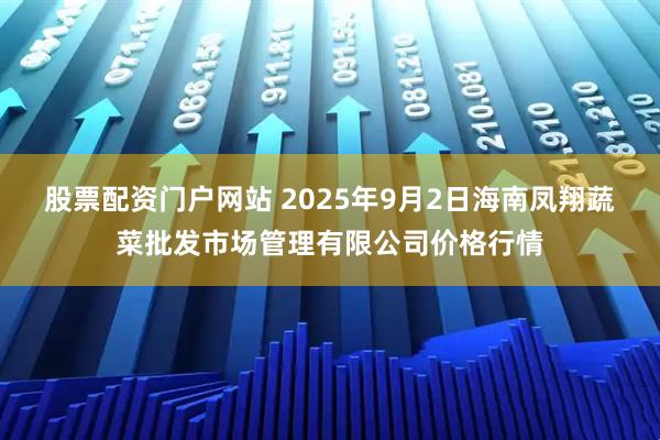 股票配资门户网站 2025年9月2日海南凤翔蔬菜批发市场管理有限公司价格行情