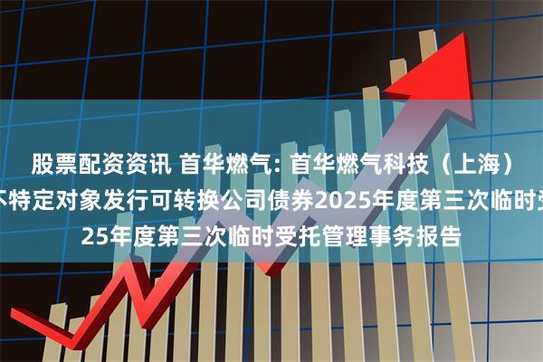 股票配资资讯 首华燃气: 首华燃气科技（上海）股份有限公司向不特定对象发行可转换公司债券2025年度第三次临时受托管理事务报告