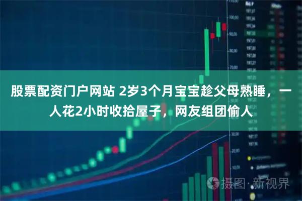 股票配资门户网站 2岁3个月宝宝趁父母熟睡，一人花2小时收拾屋子，网友组团偷人