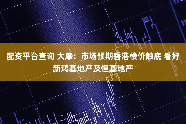 配资平台查询 大摩：市场预期香港楼价触底 看好新鸿基地产及恒基地产