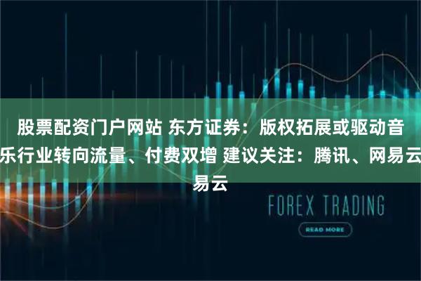 股票配资门户网站 东方证券：版权拓展或驱动音乐行业转向流量、付费双增 建议关注：腾讯、网易云