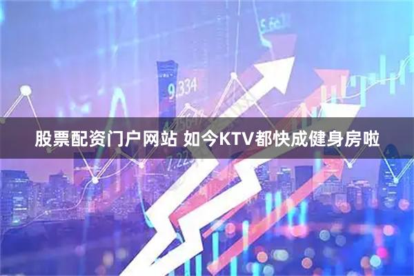 股票配资门户网站 如今KTV都快成健身房啦