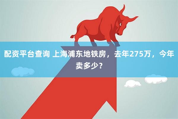 配资平台查询 上海浦东地铁房，去年275万，今年卖多少？