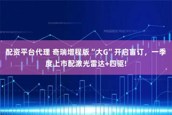 配资平台代理 奇瑞增程版“大G”开启盲订，一季度上市配激光雷达+四驱!