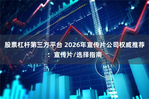 股票杠杆第三方平台 2026年宣传片公司权威推荐：宣传片/选择指南