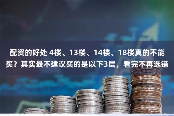 配资的好处 4楼、13楼、14楼、18楼真的不能买？其实最不建议买的是以下3层，看完不再选错