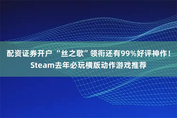 配资证券开户 “丝之歌”领衔还有99%好评神作！Steam去年必玩横版动作游戏推荐