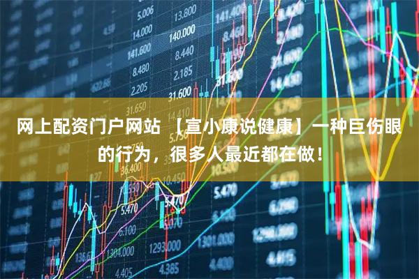 网上配资门户网站 【宣小康说健康】一种巨伤眼的行为，很多人最近都在做！