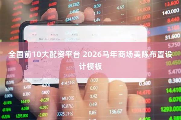 全国前10大配资平台 2026马年商场美陈布置设计模板