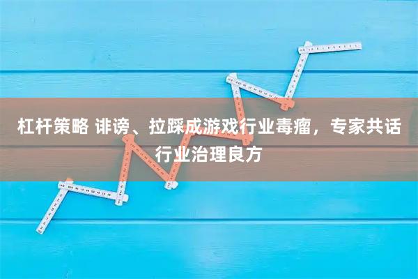 杠杆策略 诽谤、拉踩成游戏行业毒瘤，专家共话行业治理良方