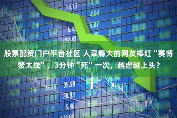 股票配资门户平台社区 人菜瘾大的网友捧红“赛博鳌太线”，3分钟“死”一次，越虐越上头？