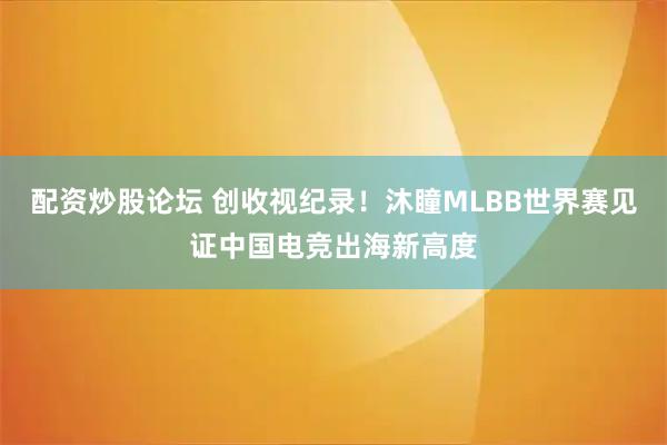 配资炒股论坛 创收视纪录！沐瞳MLBB世界赛见证中国电竞出海新高度