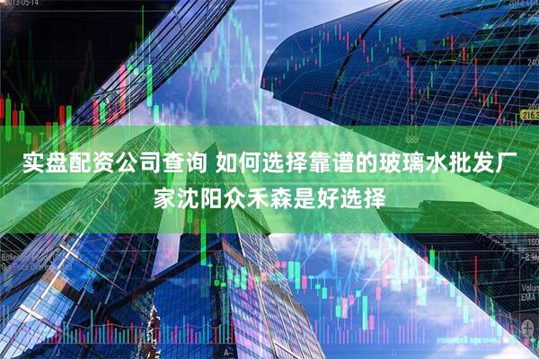 实盘配资公司查询 如何选择靠谱的玻璃水批发厂家沈阳众禾森是好选择