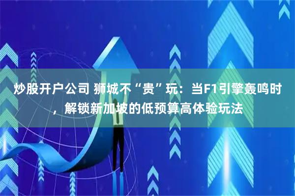 炒股开户公司 狮城不“贵”玩：当F1引擎轰鸣时，解锁新加坡的低预算高体验玩法