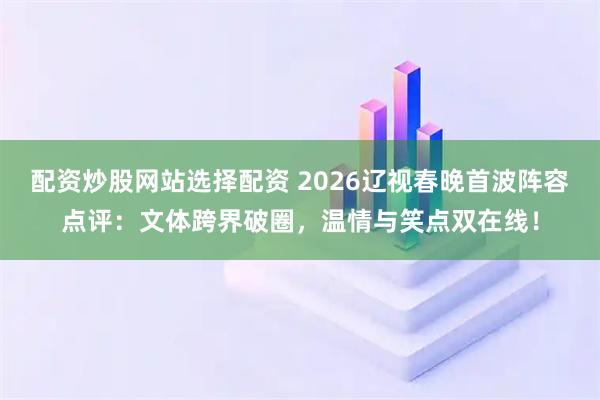 配资炒股网站选择配资 2026辽视春晚首波阵容点评：文体跨界破圈，温情与笑点双在线！