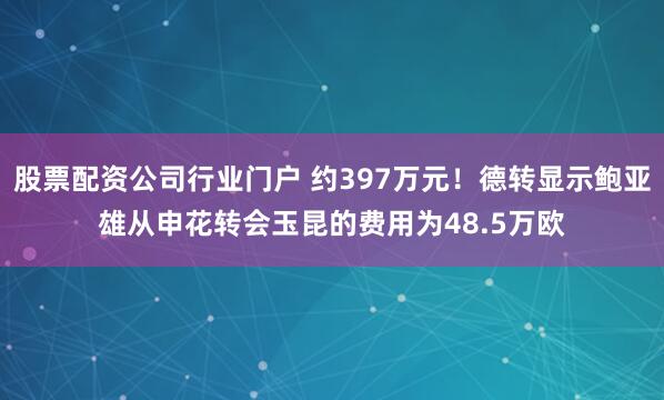 股票配资公司行业门户 约397万元！德转显示鲍亚雄从申花转会玉昆的费用为48.5万欧