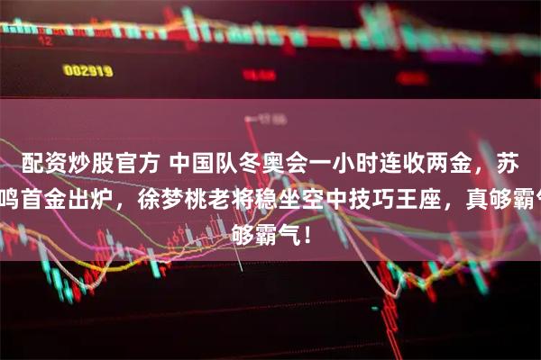 配资炒股官方 中国队冬奥会一小时连收两金，苏翊鸣首金出炉，徐梦桃老将稳坐空中技巧王座，真够霸气！