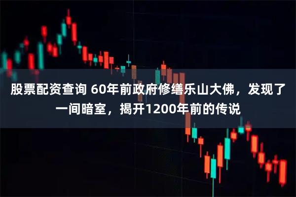 股票配资查询 60年前政府修缮乐山大佛，发现了一间暗室，揭开1200年前的传说