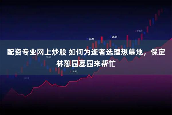 配资专业网上炒股 如何为逝者选理想墓地，保定林憩园墓园来帮忙