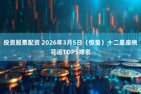 投资股票配资 2026年3月5日（惊蛰）十二星座桃花运TOP5排名