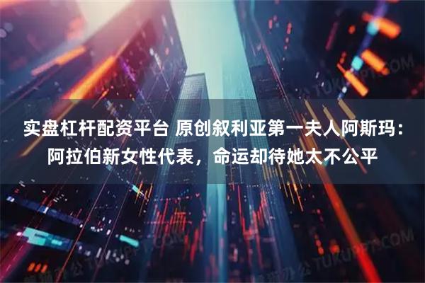 实盘杠杆配资平台 原创叙利亚第一夫人阿斯玛：阿拉伯新女性代表，命运却待她太不公平
