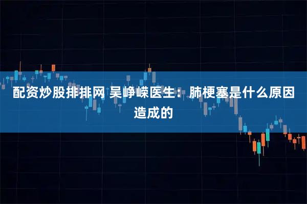配资炒股排排网 吴峥嵘医生：肺梗塞是什么原因造成的