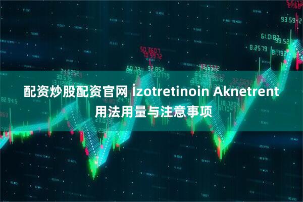 配资炒股配资官网 İzotretinoin Aknetrent 用法用量与注意事项