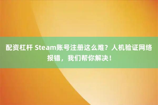 配资杠杆 Steam账号注册这么难？人机验证网络报错，我们帮你解决！