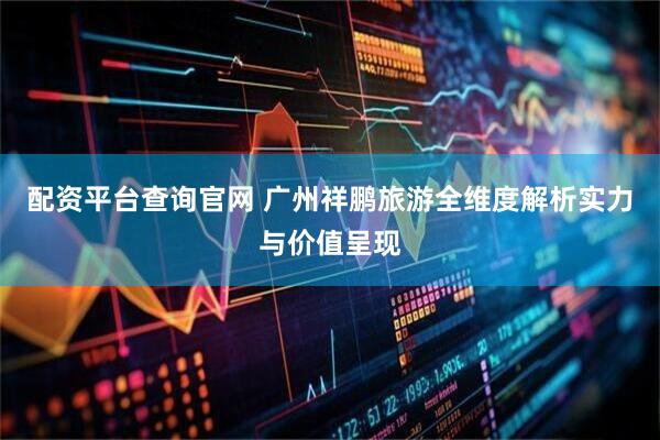 配资平台查询官网 广州祥鹏旅游全维度解析实力与价值呈现
