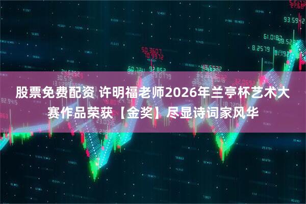 股票免费配资 许明福老师2026年兰亭杯艺术大赛作品荣获【金奖】尽显诗词家风华