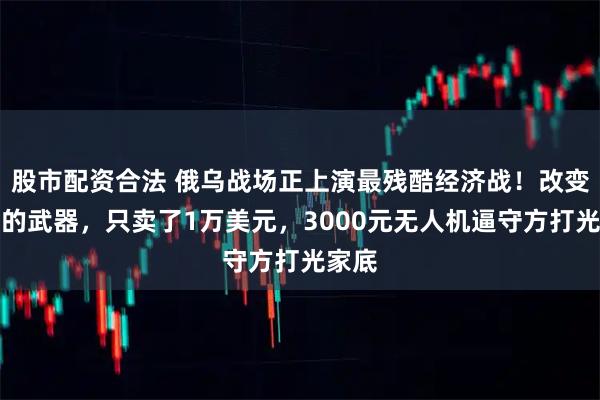 股市配资合法 俄乌战场正上演最残酷经济战！改变规则的武器，只卖了1万美元，3000元无人机逼守方打光家底