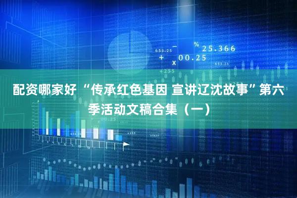 配资哪家好 “传承红色基因 宣讲辽沈故事”第六季活动文稿合集（一）