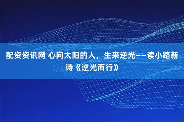 配资资讯网 心向太阳的人，生来逆光——读小路新诗《逆光而行》