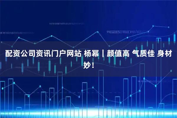 配资公司资讯门户网站 杨幂｜颜值高 气质佳 身材妙！