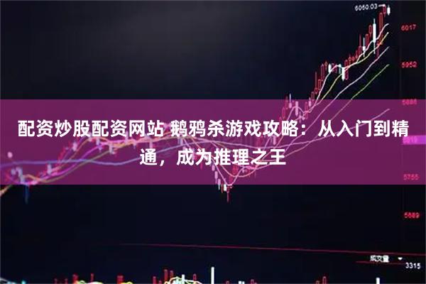 配资炒股配资网站 鹅鸦杀游戏攻略：从入门到精通，成为推理之王