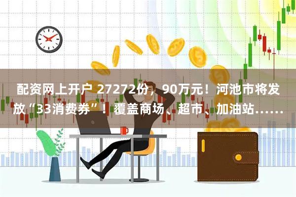 配资网上开户 27272份，90万元！河池市将发放“33消费券”！覆盖商场、超市、加油站……